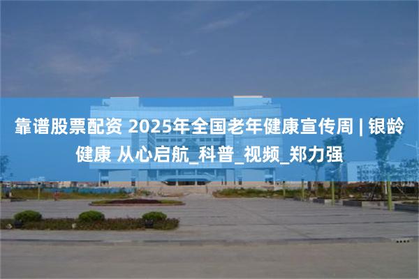 靠谱股票配资 2025年全国老年健康宣传周 | 银龄健康 从心启航_科普_视频_郑力强