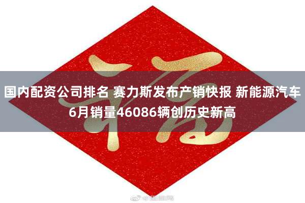 国内配资公司排名 赛力斯发布产销快报 新能源汽车6月销量46086辆创历史新高