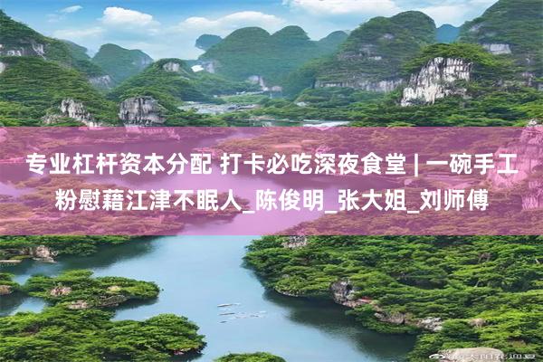 专业杠杆资本分配 打卡必吃深夜食堂 | 一碗手工粉慰藉江津不眠人_陈俊明_张大姐_刘师傅
