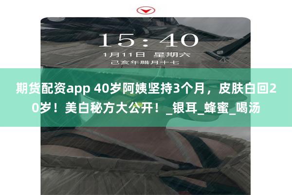期货配资app 40岁阿姨坚持3个月，皮肤白回20岁！美白秘方大公开！_银耳_蜂蜜_喝汤