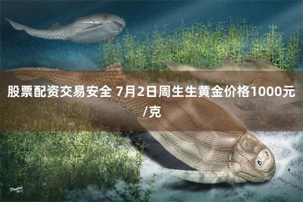 股票配资交易安全 7月2日周生生黄金价格1000元/克