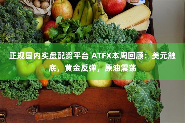 正规国内实盘配资平台 ATFX本周回顾：美元触底，黄金反弹，原油震荡