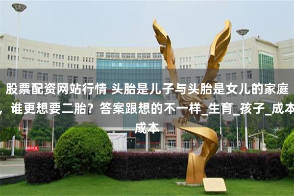 股票配资网站行情 头胎是儿子与头胎是女儿的家庭，谁更想要二胎？答案跟想的不一样_生育_孩子_成本