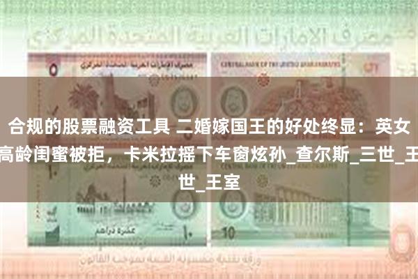 合规的股票融资工具 二婚嫁国王的好处终显：英女王高龄闺蜜被拒，卡米拉摇下车窗炫孙_查尔斯_三世_王室