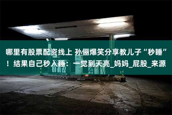 哪里有股票配资线上 孙俪爆笑分享教儿子“秒睡”！结果自己秒入睡：一觉到天亮_妈妈_屁股_来源