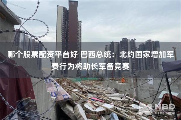 哪个股票配资平台好 巴西总统：北约国家增加军费行为将助长军备竞赛
