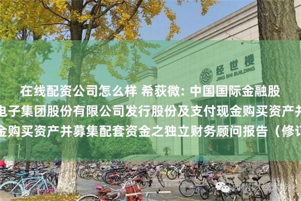 在线配资公司怎么样 希荻微: 中国国际金融股份有限公司关于希荻微电子集团股份有限公司发行股份及支付现金购买资产并募集配套资金之独立财务顾问报告（修订稿）内容摘要