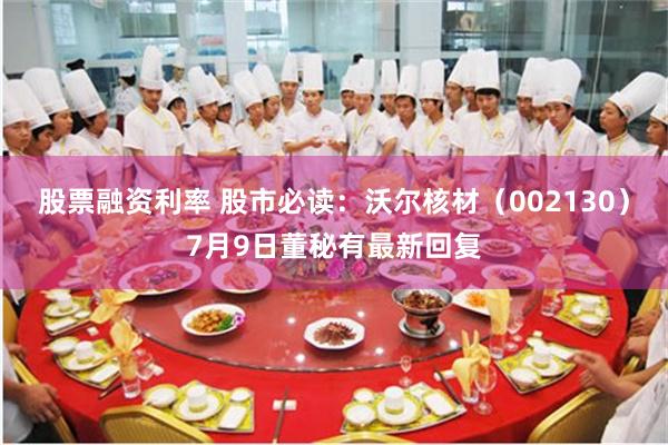 股票融资利率 股市必读：沃尔核材（002130）7月9日董秘有最新回复