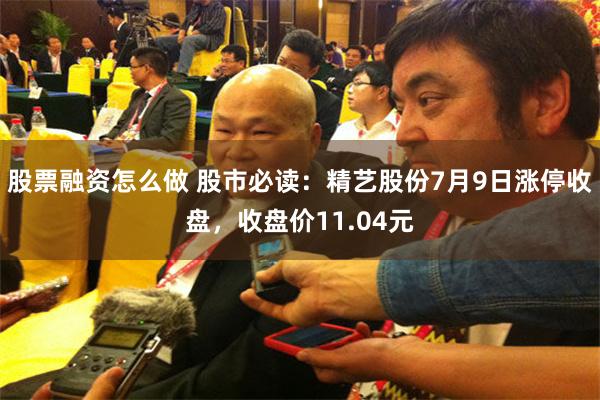股票融资怎么做 股市必读：精艺股份7月9日涨停收盘，收盘价11.04元