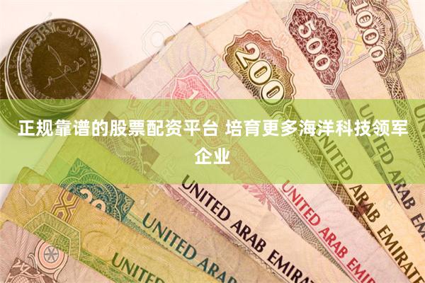 正规靠谱的股票配资平台 培育更多海洋科技领军企业
