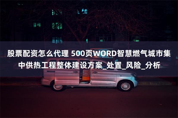 股票配资怎么代理 500页WORD智慧燃气城市集中供热工程整体建设方案_处置_风险_分析