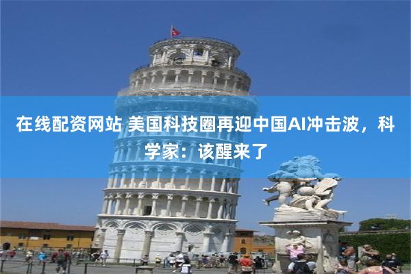 在线配资网站 美国科技圈再迎中国AI冲击波，科学家：该醒来了