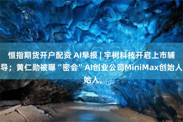 恒指期货开户配资 AI早报 | 宇树科技开启上市辅导；黄仁勋被曝“密会”AI创业公司MiniMax创始人
