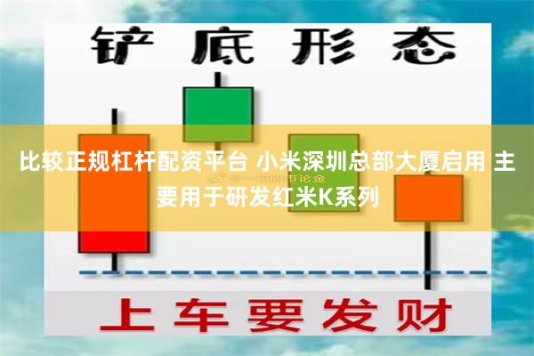 比较正规杠杆配资平台 小米深圳总部大厦启用 主要用于研发红米K系列
