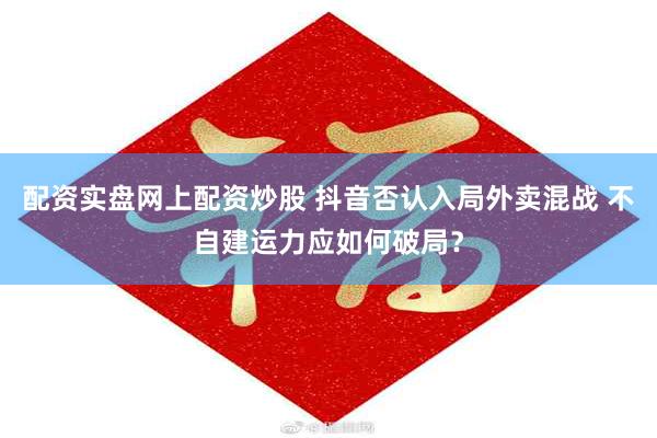 配资实盘网上配资炒股 抖音否认入局外卖混战 不自建运力应如何破局？
