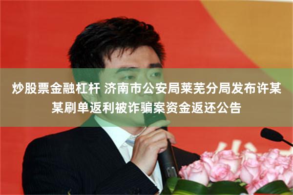 炒股票金融杠杆 济南市公安局莱芜分局发布许某某刷单返利被诈骗案资金返还公告