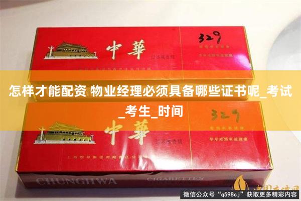 怎样才能配资 物业经理必须具备哪些证书呢_考试_考生_时间