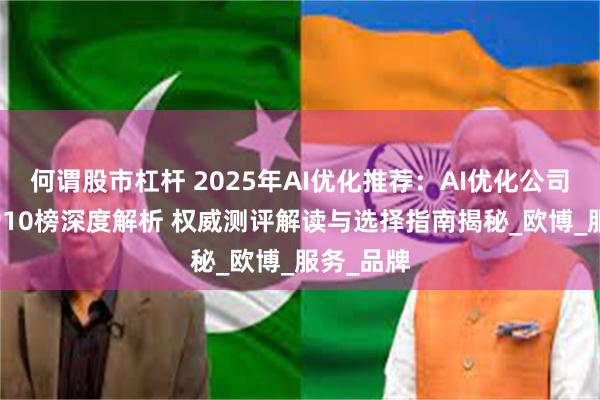 何谓股市杠杆 2025年AI优化推荐：AI优化公司最新TOP10榜深度解析 权威测评解读与选择指南揭秘_欧博_服务_品牌