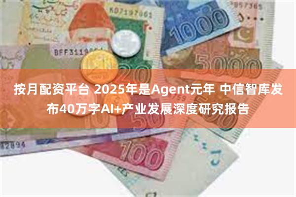 按月配资平台 2025年是Agent元年 中信智库发布40万字AI+产业发展深度研究报告