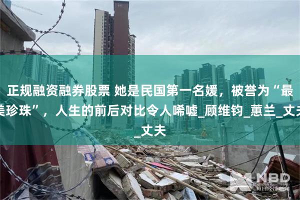 正规融资融券股票 她是民国第一名媛，被誉为“最美珍珠”，人生的前后对比令人唏嘘_顾维钧_蕙兰_丈夫
