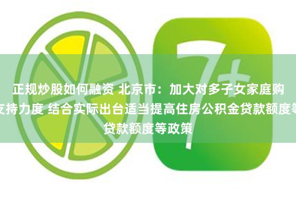 正规炒股如何融资 北京市：加大对多子女家庭购房的支持力度 结合实际出台适当提高住房公积金贷款额度等政策
