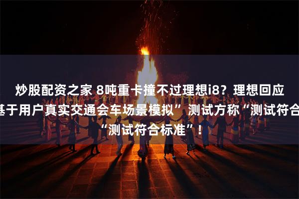 炒股配资之家 8吨重卡撞不过理想i8？理想回应称“是基于用户真实交通会车场景模拟” 测试方称“测试符合标准”！