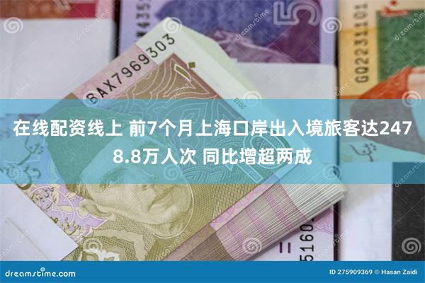 在线配资线上 前7个月上海口岸出入境旅客达2478.8万人次 同比增超两成