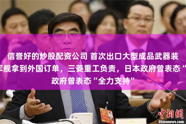 信誉好的炒股配资公司 首次出口大型成品武器装备！日本军舰拿到外国订单，三菱重工负责，日本政府曾表态“全力支持”