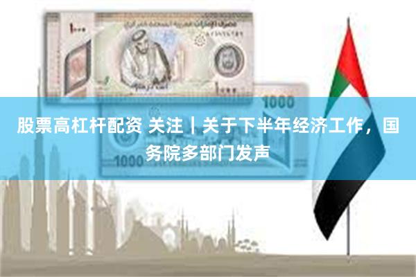 股票高杠杆配资 关注｜关于下半年经济工作，国务院多部门发声