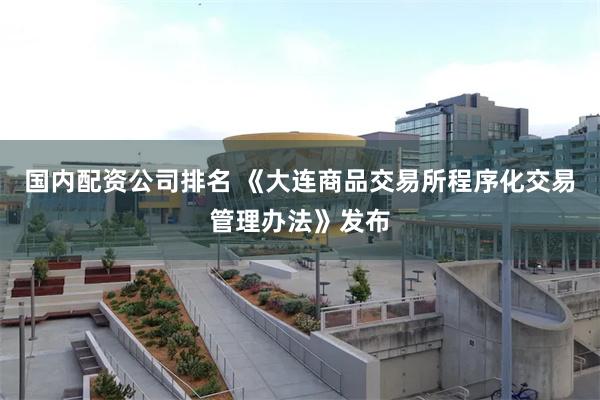 国内配资公司排名 《大连商品交易所程序化交易管理办法》发布