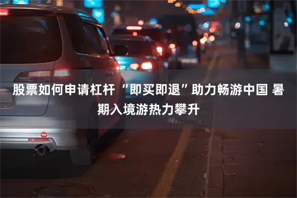股票如何申请杠杆 “即买即退”助力畅游中国 暑期入境游热力攀升