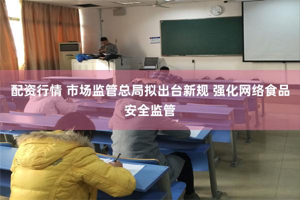 配资行情 市场监管总局拟出台新规 强化网络食品安全监管