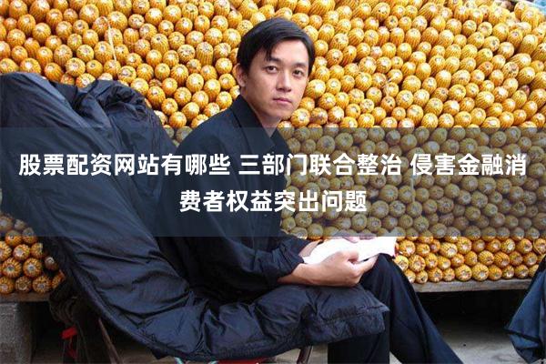 股票配资网站有哪些 三部门联合整治 侵害金融消费者权益突出问题