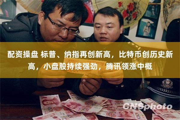 配资操盘 标普、纳指再创新高，比特币创历史新高，小盘股持续强劲，腾讯领涨中概