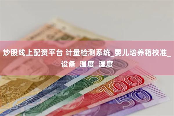 炒股线上配资平台 计量检测系统_婴儿培养箱校准_设备_温度_湿度