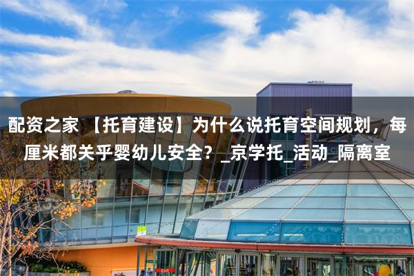配资之家 【托育建设】为什么说托育空间规划，每厘米都关乎婴幼儿安全？_京学托_活动_隔离室