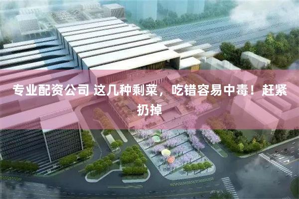 专业配资公司 这几种剩菜，吃错容易中毒！赶紧扔掉