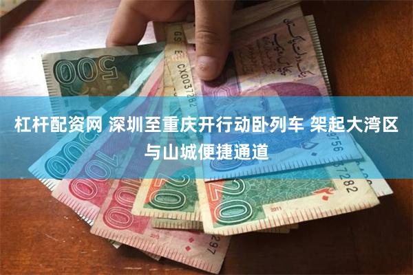 杠杆配资网 深圳至重庆开行动卧列车 架起大湾区与山城便捷通道