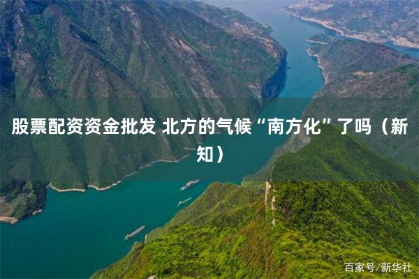 股票配资资金批发 北方的气候“南方化”了吗（新知）