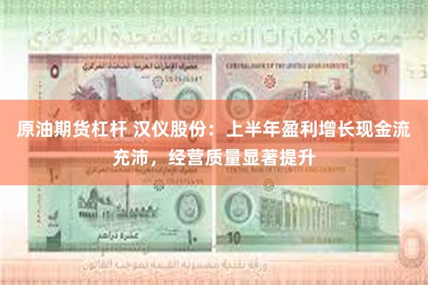 原油期货杠杆 汉仪股份：上半年盈利增长现金流充沛，经营质量显著提升