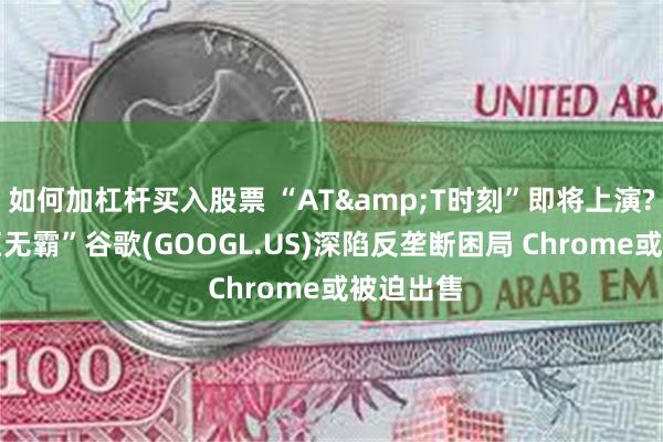 如何加杠杆买入股票 “AT&T时刻”即将上演? “科技巨无霸”谷歌(GOOGL.US)深陷反垄断困局 Chrome或被迫出售