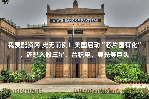 我爱配资网 史无前例！美国启动“芯片国有化”，还想入股三星、台积电、美光等巨头