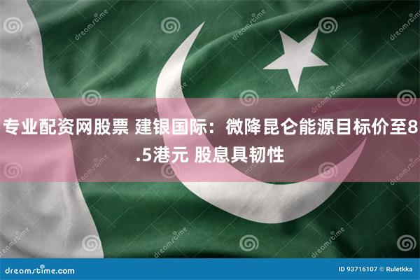 专业配资网股票 建银国际：微降昆仑能源目标价至8.5港元 股息具韧性