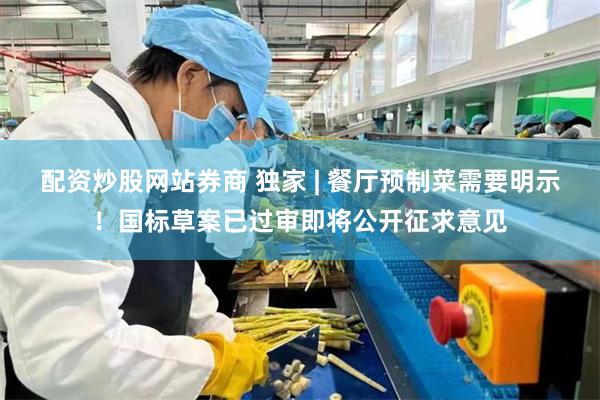 配资炒股网站券商 独家 | 餐厅预制菜需要明示！国标草案已过审即将公开征求意见