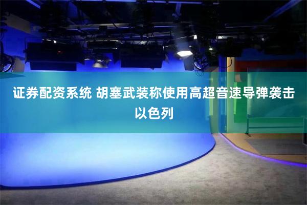 证券配资系统 胡塞武装称使用高超音速导弹袭击以色列