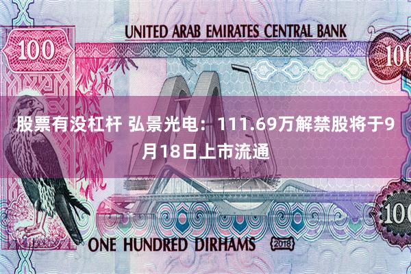股票有没杠杆 弘景光电：111.69万解禁股将于9月18日上市流通