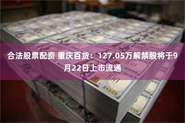 合法股票配资 重庆百货：127.05万解禁股将于9月22日上市流通