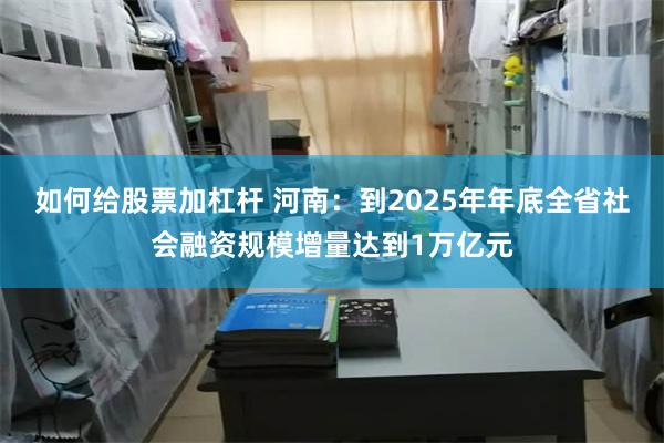 如何给股票加杠杆 河南：到2025年年底全省社会融资规模增量达到1万亿元