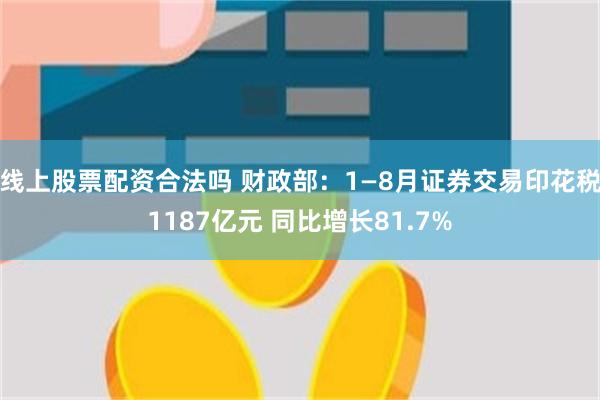 线上股票配资合法吗 财政部：1—8月证券交易印花税1187亿元 同比增长81.7%