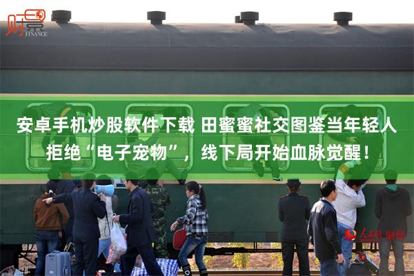 安卓手机炒股软件下载 田蜜蜜社交图鉴当年轻人拒绝“电子宠物”，线下局开始血脉觉醒！